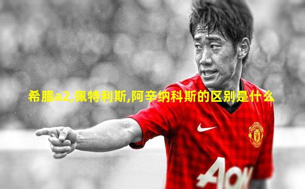 希腊a2,佩特利斯,阿辛纳科斯的区别是什么