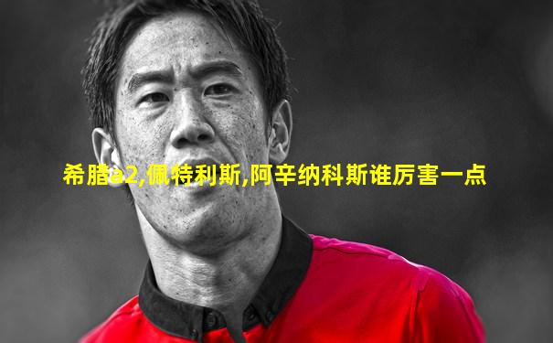 希腊a2,佩特利斯,阿辛纳科斯谁厉害一点