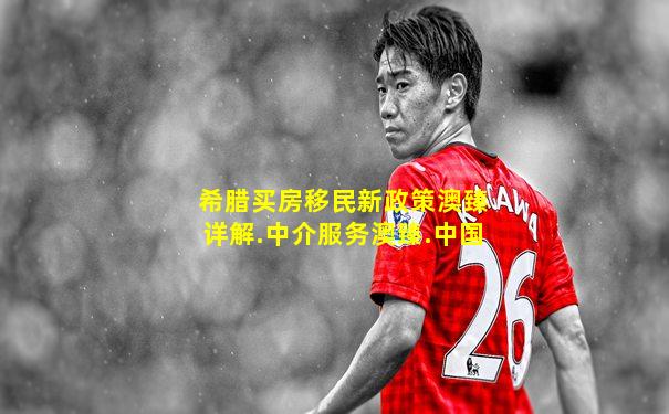 希腊买房移民新政策澳臻详解.中介服务澳臻.中国