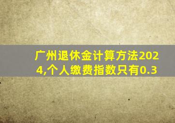 广州退休金计算方法2024,个人缴费指数只有0.3