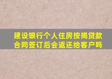 建设银行个人住房按揭贷款合同签订后会返还给客户吗