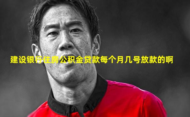 建设银行住房公积金贷款每个月几号放款的啊