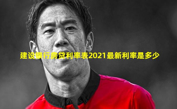 建设银行房贷利率表2021最新利率是多少