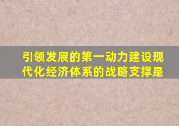 引领发展的第一动力建设现代化经济体系的战略支撑是