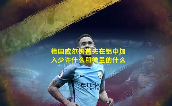 德国威尔姆首先在铝中加入少许什么和微量的什么