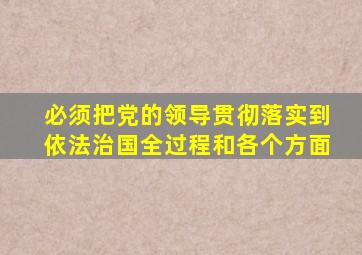 必须把党的领导贯彻落实到依法治国全过程和各个方面