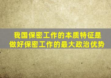 我国保密工作的本质特征是做好保密工作的最大政治优势