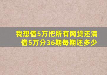 我想借5万把所有网贷还清借5万分36期每期还多少