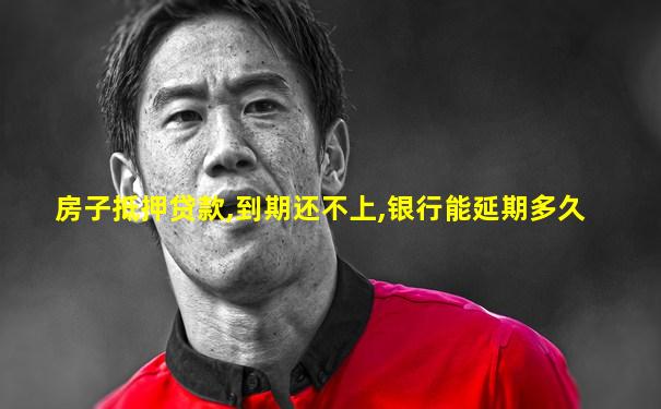 房子抵押贷款,到期还不上,银行能延期多久