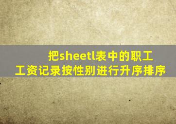 把sheetl表中的职工工资记录按性别进行升序排序