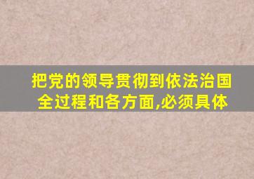把党的领导贯彻到依法治国全过程和各方面,必须具体