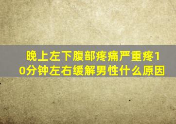 晚上左下腹部疼痛严重疼10分钟左右缓解男性什么原因