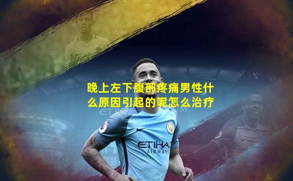 晚上左下腹部疼痛男性什么原因引起的呢怎么治疗