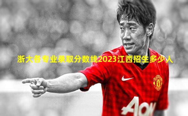 浙大各专业录取分数线2023江西招生多少人