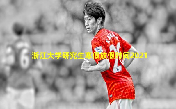 浙江大学研究生寒假放假时间2021