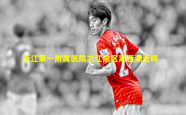 浙江第一附属医院之江院区离西湖近吗