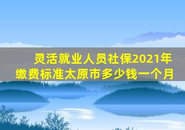 灵活就业人员社保2021年缴费标准太原市多少钱一个月