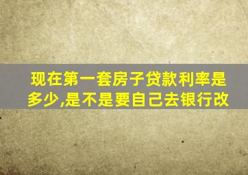 现在第一套房子贷款利率是多少,是不是要自己去银行改