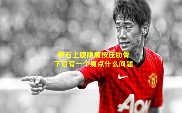 男右上腹隐痛按压肋骨下沿有一个痛点什么问题
