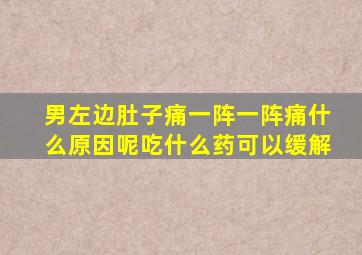 男左边肚子痛一阵一阵痛什么原因呢吃什么药可以缓解