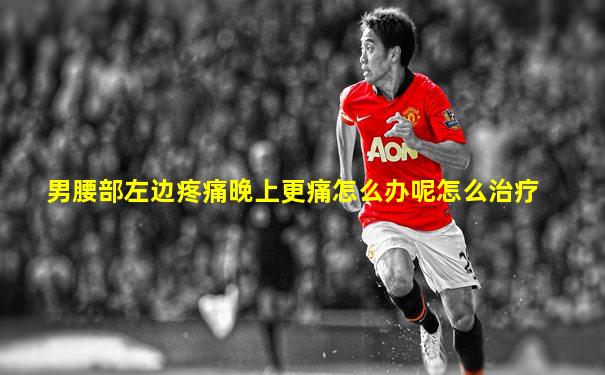 男腰部左边疼痛晚上更痛怎么办呢怎么治疗