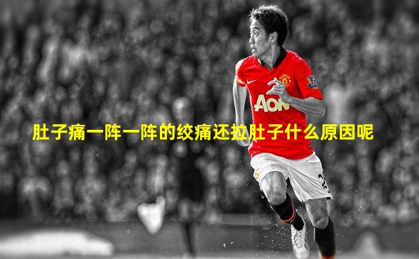 肚子痛一阵一阵的绞痛还拉肚子什么原因呢