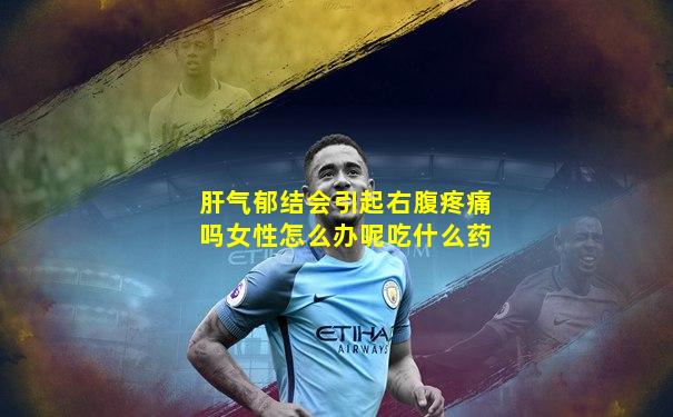 肝气郁结会引起右腹疼痛吗女性怎么办呢吃什么药