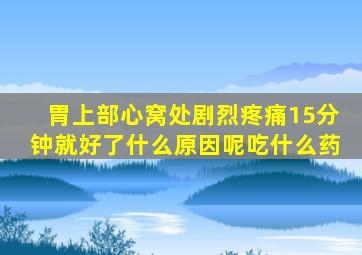 胃上部心窝处剧烈疼痛15分钟就好了什么原因呢吃什么药