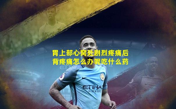 胃上部心窝处剧烈疼痛后背疼痛怎么办呢吃什么药