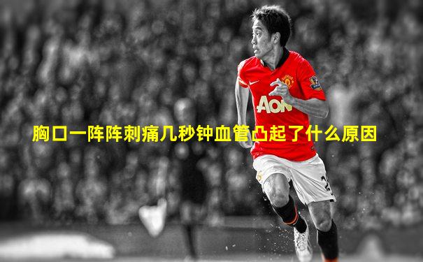 胸口一阵阵刺痛几秒钟血管凸起了什么原因