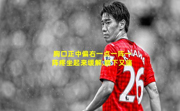 胸口正中偏右一点一阵一阵疼坐起来缓解,躺下又痛