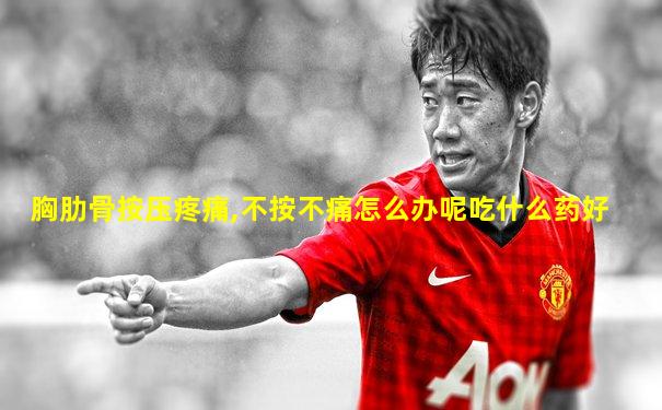 胸肋骨按压疼痛,不按不痛怎么办呢吃什么药好