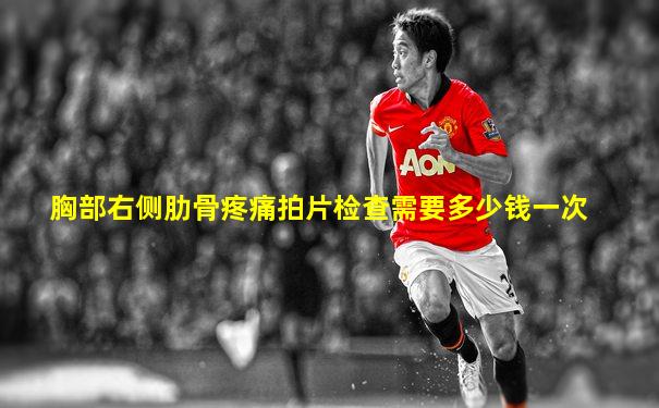 胸部右侧肋骨疼痛拍片检查需要多少钱一次
