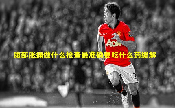 腹部胀痛做什么检查最准确要吃什么药缓解