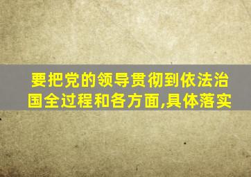 要把党的领导贯彻到依法治国全过程和各方面,具体落实