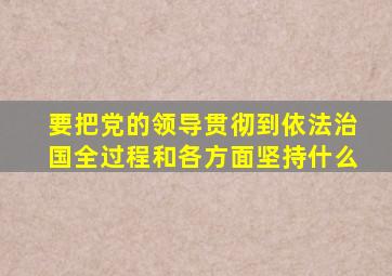 要把党的领导贯彻到依法治国全过程和各方面坚持什么