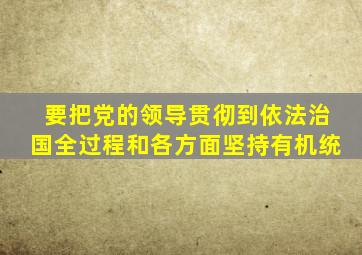 要把党的领导贯彻到依法治国全过程和各方面坚持有机统