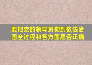 要把党的领导贯彻到依法治国全过程和各方面是否正确
