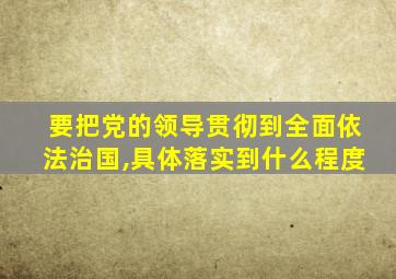 要把党的领导贯彻到全面依法治国,具体落实到什么程度