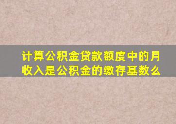 计算公积金贷款额度中的月收入是公积金的缴存基数么