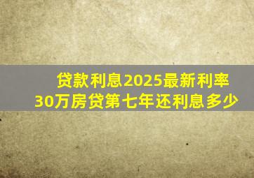 贷款利息2025最新利率30万房贷第七年还利息多少