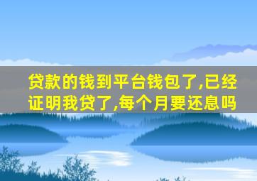 贷款的钱到平台钱包了,已经证明我贷了,每个月要还息吗