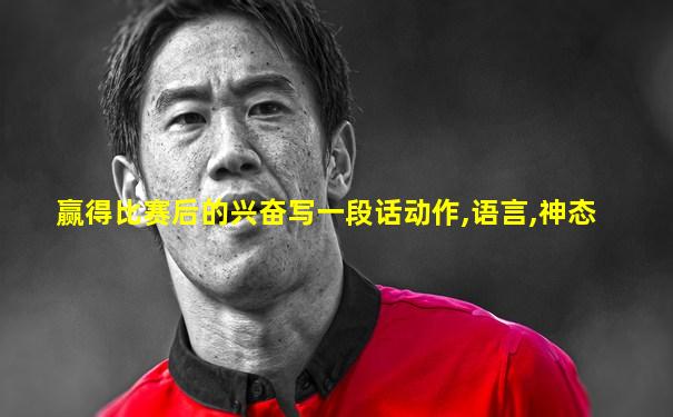 赢得比赛后的兴奋写一段话动作,语言,神态