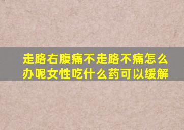 走路右腹痛不走路不痛怎么办呢女性吃什么药可以缓解