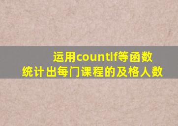 运用countif等函数统计出每门课程的及格人数