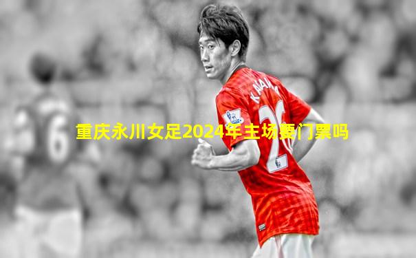 重庆永川女足2024年主场要门票吗