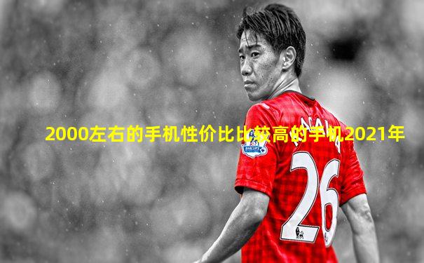 2000左右的手机性价比比较高的手机2021年