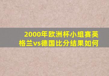 2000年欧洲杯小组赛英格兰vs德国比分结果如何