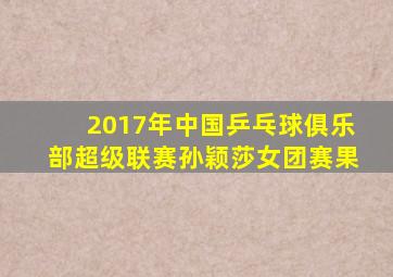 2017年中国乒乓球俱乐部超级联赛孙颖莎女团赛果