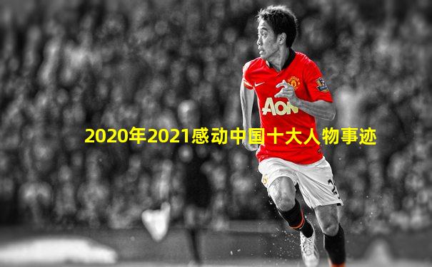 2020年2021感动中国十大人物事迹